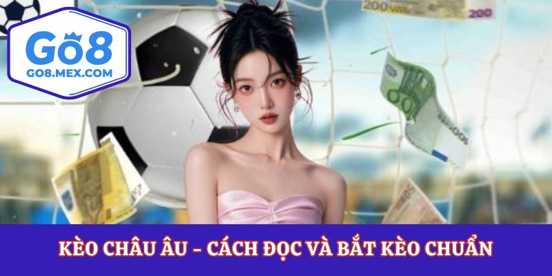 Kèo Châu Âu - Cách Đọc Và Bắt Kèo Chuẩn Từ Chuyên Gia